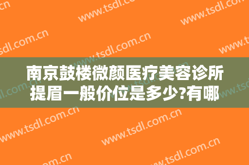 南京鼓楼微颜医疗美容诊所提眉一般价位是多少?有哪些优势?