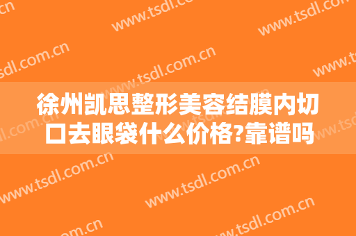 徐州凯思整形美容结膜内切口去眼袋什么价格?靠谱吗?