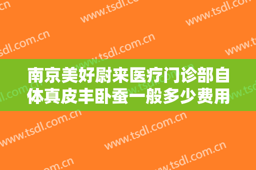 南京美好尉来医疗门诊部自体真皮丰卧蚕一般多少费用?好不好?