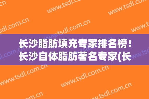 长沙脂肪填充专家排名榜！长沙自体脂肪著名专家(长沙面部脂肪填充)