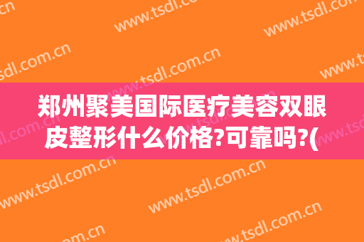 郑州聚美国际医疗美容双眼皮整形什么价格?可靠吗?(郑州集美整形美容医院双眼皮怎么样)