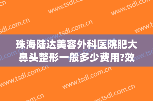 珠海陆达美容外科医院肥大鼻头整形一般多少费用?效果怎么样?(珠海陆达美容外科医院官方网站)