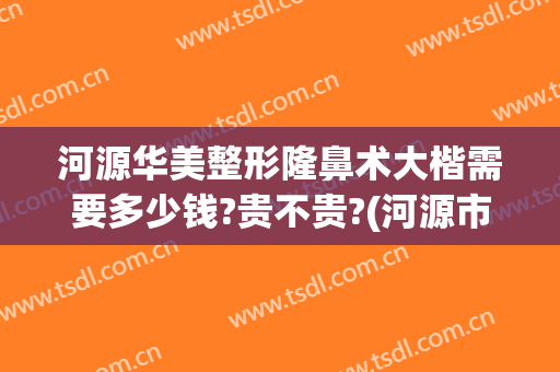 河源华美整形隆鼻术大楷需要多少钱?贵不贵?(河源市整形医院)