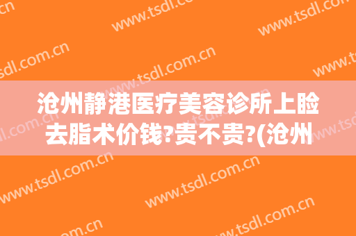 沧州静港医疗美容诊所上睑去脂术价钱?贵不贵?(沧州静港医疗美容诊所上睑去脂术价钱?贵不贵呀)