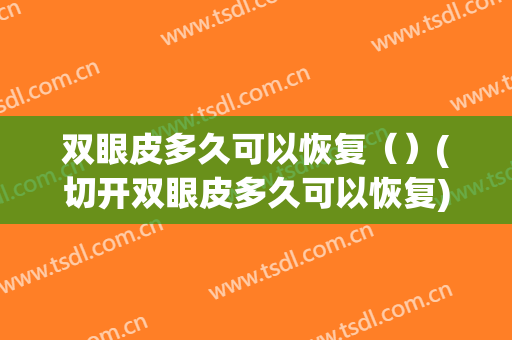 双眼皮多久可以恢复（）(切开双眼皮多久可以恢复)