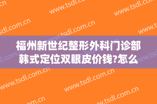 福州新世纪整形外科门诊部韩式定位双眼皮价钱?怎么样?(福州名韩整形医生介绍)