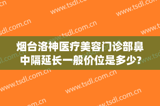 烟台洛神医疗美容门诊部鼻中隔延长一般价位是多少?可靠吗?(烟台洛神美容整形医院地址)