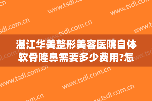 湛江华美整形美容医院自体软骨隆鼻需要多少费用?怎么样?(全自体软骨隆鼻手术的费用是多少)