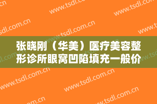 张晓刚（华美）医疗美容整形诊所眼窝凹陷填充一般价位是多少钱?贵不贵?