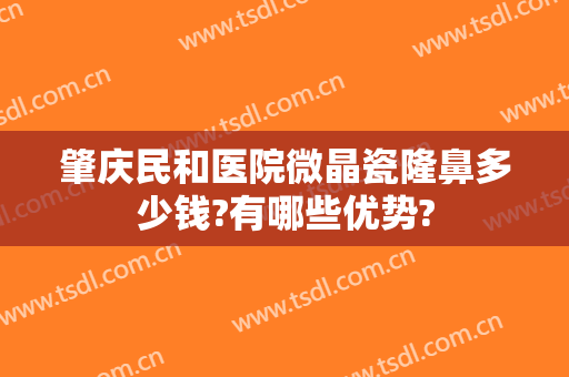 肇庆民和医院微晶瓷隆鼻多少钱?有哪些优势?