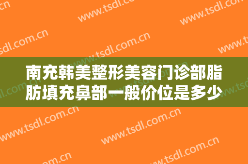 南充韩美整形美容门诊部脂肪填充鼻部一般价位是多少?多长时间恢复?