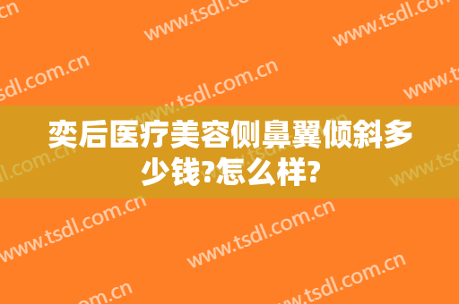 奕后医疗美容侧鼻翼倾斜多少钱?怎么样?