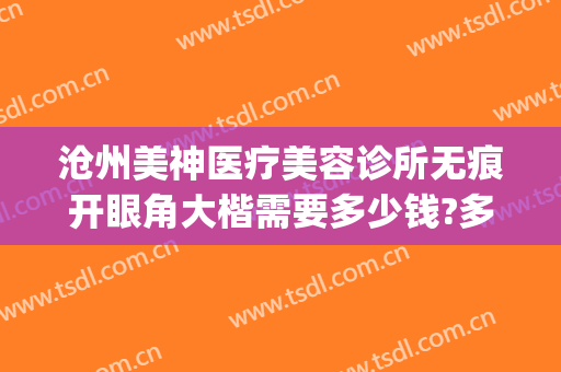 沧州美神医疗美容诊所无痕开眼角大楷需要多少钱?多长时间恢复?(沧州美神医疗美容院)