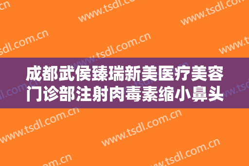 成都武侯臻瑞新美医疗美容门诊部注射肉毒素缩小鼻头一般多少费用?可靠吗?