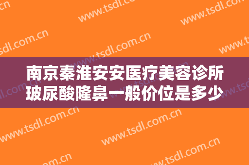 南京秦淮安安医疗美容诊所玻尿酸隆鼻一般价位是多少钱?多长时间恢复?