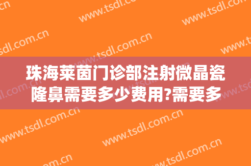 珠海莱茵门诊部注射微晶瓷隆鼻需要多少费用?需要多久恢复?(注射微晶瓷隆鼻价格大概多少)