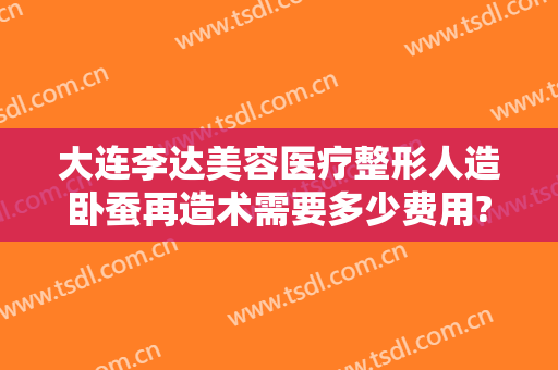 大连李达美容医疗整形人造卧蚕再造术需要多少费用?靠谱吗?