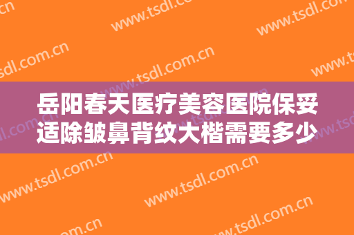 岳阳春天医疗美容医院保妥适除皱鼻背纹大楷需要多少钱?有哪些优势?
