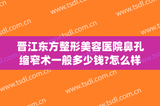 晋江东方整形美容医院鼻孔缩窄术一般多少钱?怎么样?(宽鼻骨缩窄术多少钱)