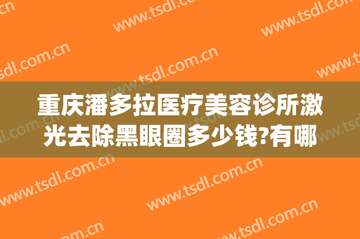重庆潘多拉医疗美容诊所激光去除黑眼圈多少钱?有哪些优势?(重庆激光去眼袋)