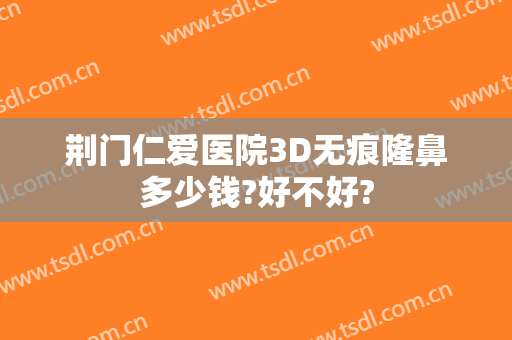 荆门仁爱医院3D无痕隆鼻多少钱?好不好?