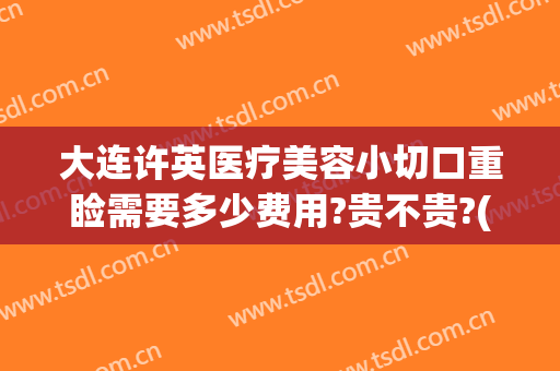 大连许英医疗美容小切口重睑需要多少费用?贵不贵?(大连许英医疗美容诊所)