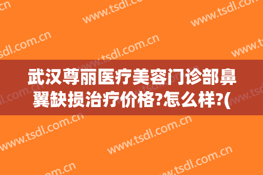 武汉尊丽医疗美容门诊部鼻翼缺损治疗价格?怎么样?(武汉尊丽医疗美容门诊部鼻翼缺损治疗价格?怎么样收费)