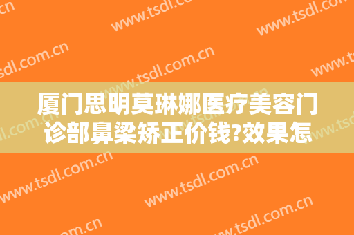 厦门思明莫琳娜医疗美容门诊部鼻梁矫正价钱?效果怎么样?