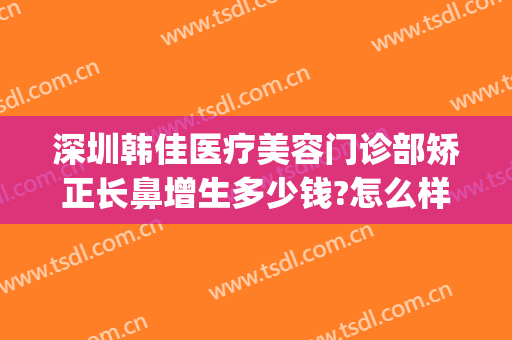 深圳韩佳医疗美容门诊部矫正长鼻增生多少钱?怎么样?(鼻头肥大矫正术多少钱)