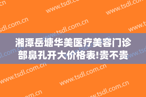 湘潭岳塘华美医疗美容门诊部鼻孔开大价格表!贵不贵?(湘潭雅美医疗美容医院)