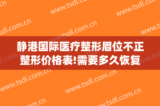 静港国际医疗整形眉位不正整形价格表!需要多久恢复?(杭州静港整形医院怎么样)