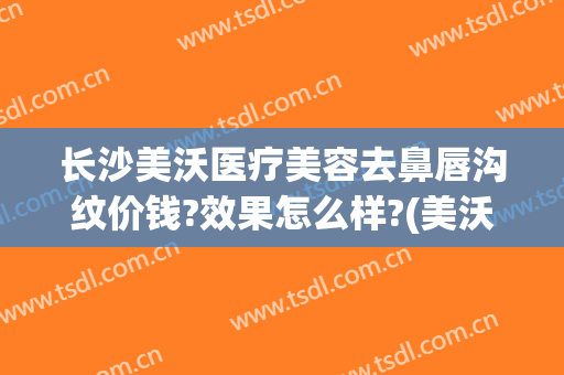 长沙美沃医疗美容去鼻唇沟纹价钱?效果怎么样?(美沃医疗美容医院)