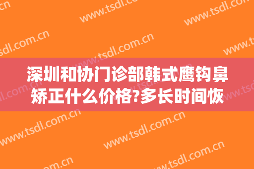 深圳和协门诊部韩式鹰钩鼻矫正什么价格?多长时间恢复?(鹰钩鼻整形费用)