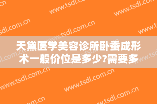 天黛医学美容诊所卧蚕成形术一般价位是多少?需要多久恢复?