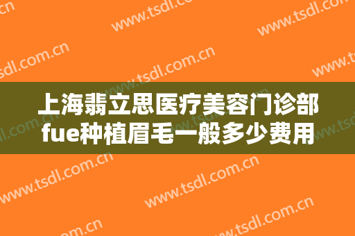上海翡立思医疗美容门诊部fue种植眉毛一般多少费用?需要多久恢复?