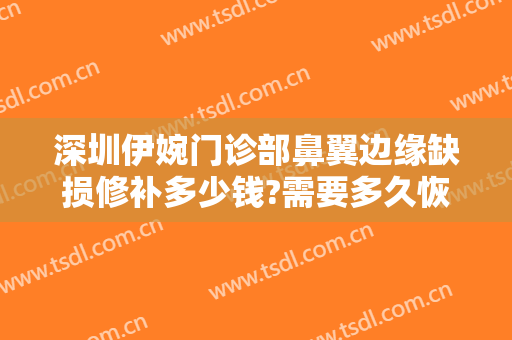 深圳伊婉门诊部鼻翼边缘缺损修补多少钱?需要多久恢复?