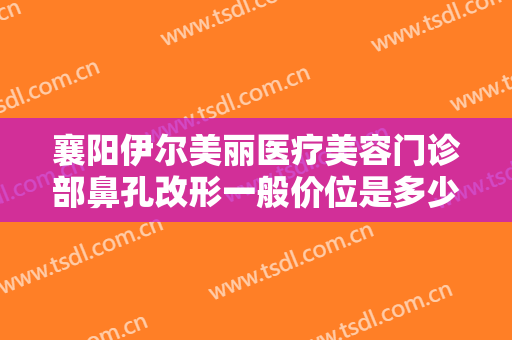 襄阳伊尔美丽医疗美容门诊部鼻孔改形一般价位是多少?多长时间恢复?