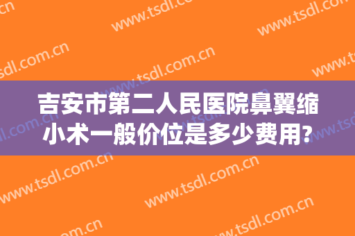 吉安市第二人民医院鼻翼缩小术一般价位是多少费用?可靠吗?(缩鼻翼两侧手术多少钱)