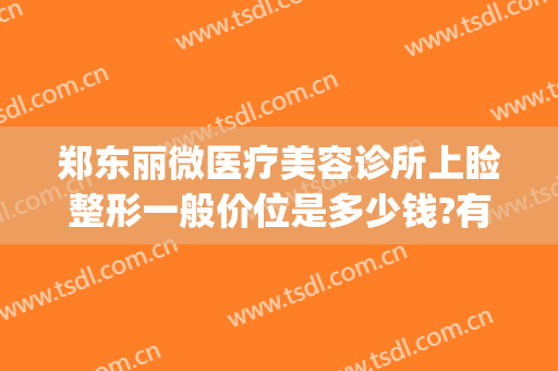 郑东丽微医疗美容诊所上睑整形一般价位是多少钱?有哪些优势?(郑州医美整形)