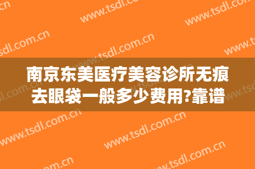 南京东美医疗美容诊所无痕去眼袋一般多少费用?靠谱吗?(南京哪家美容医院去眼袋手术最好)