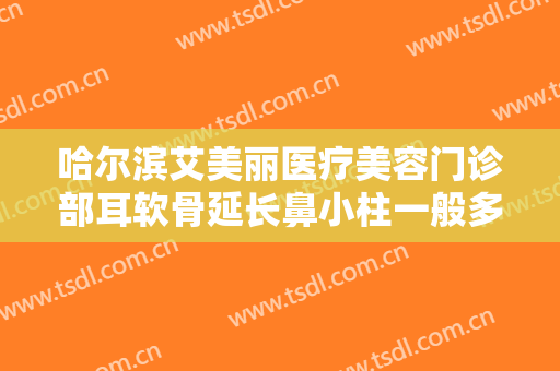 哈尔滨艾美丽医疗美容门诊部耳软骨延长鼻小柱一般多少钱?多长时间恢复?