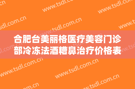 合肥台美丽格医疗美容门诊部冷冻法酒糟鼻治疗价格表!好不好?(合肥台美丽格整形医院电话)