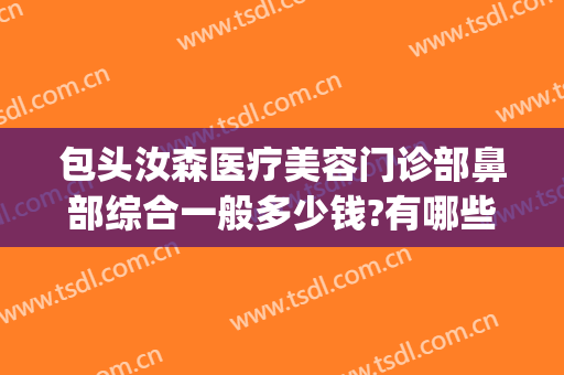 包头汝森医疗美容门诊部鼻部综合一般多少钱?有哪些优势?(包头汝森国际整形地址)