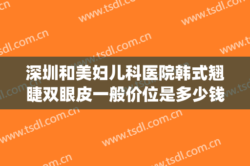 深圳和美妇儿科医院韩式翘睫双眼皮一般价位是多少钱?靠谱吗?(哪家做韩式双眼皮医院好)