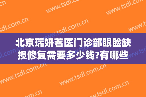 北京瑞妍茗医门诊部眼睑缺损修复需要多少钱?有哪些优势?(北京瑞妍茗医门诊部有限公司)