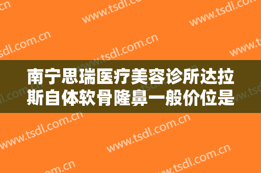 南宁思瑞医疗美容诊所达拉斯自体软骨隆鼻一般价位是多少费用?多长时间恢复?