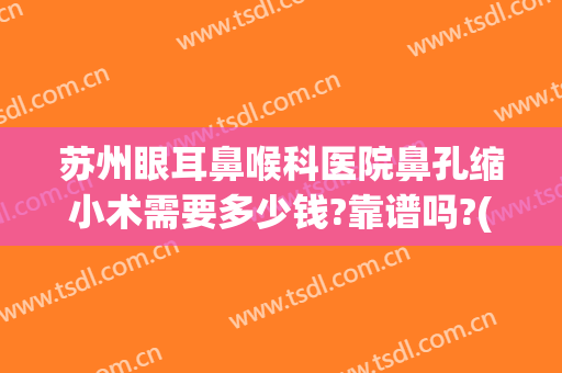 苏州眼耳鼻喉科医院鼻孔缩小术需要多少钱?靠谱吗?(苏州鼻翼缩小多少钱领先康美)