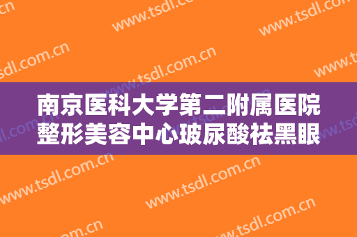 南京医科大学第二附属医院整形美容中心玻尿酸祛黑眼圈什么价格?有哪些优势?