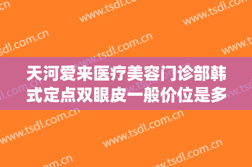 天河爱来医疗美容门诊部韩式定点双眼皮一般价位是多少钱?好不好?(郑州安美星河做双眼皮多少钱)