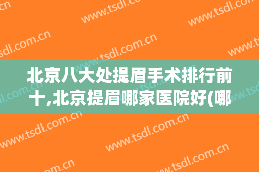 北京八大处提眉手术排行前十,北京提眉哪家医院好(哪家医院做提眉好)